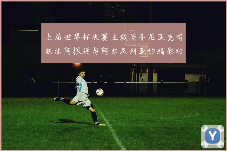 上届世界杯决赛主裁马齐尼亚克将执法阿根廷与阿尔及利亚的精彩对决
