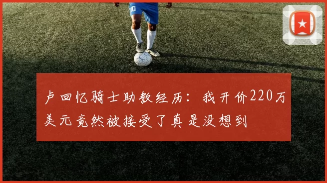 卢回忆骑士助教经历：我开价220万美元竟然被接受了真是没想到