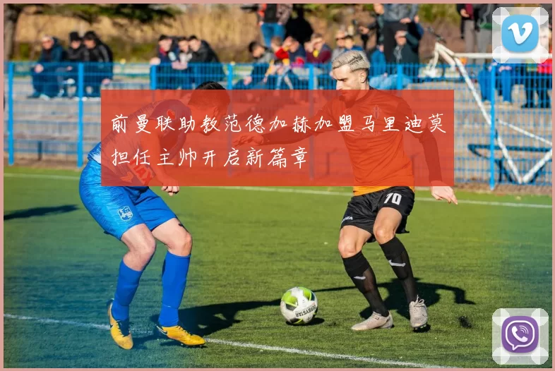前曼联助教范德加赫加盟马里迪莫担任主帅开启新篇章