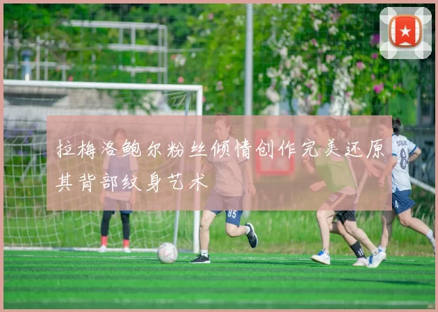 拉梅洛鲍尔粉丝倾情创作完美还原其背部纹身艺术