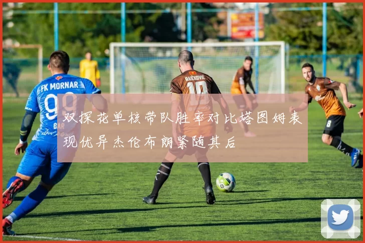 双探花单核带队胜率对比塔图姆表现优异杰伦布朗紧随其后