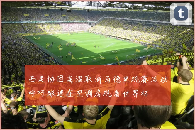 西足协因高温取消马德里观赛活动呼吁球迷在空调房观看世界杯
