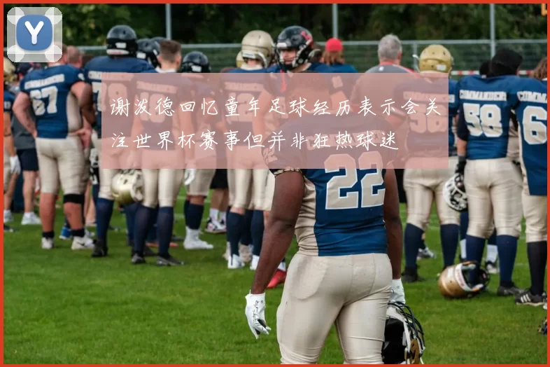 谢泼德回忆童年足球经历表示会关注世界杯赛事但并非狂热球迷