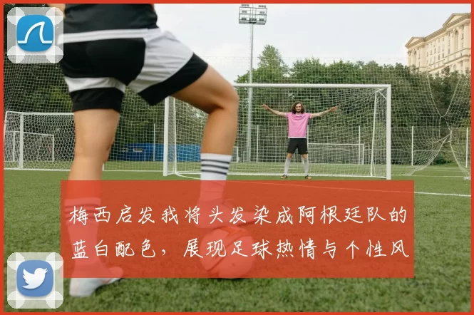 梅西启发我将头发染成阿根廷队的蓝白配色，展现足球热情与个性风采
